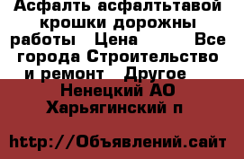 Асфалть асфалтьтавой крошки дорожны работы › Цена ­ 500 - Все города Строительство и ремонт » Другое   . Ненецкий АО,Харьягинский п.